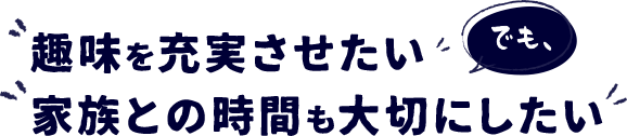 趣味を充実させたい家族との時間も大切にしたい